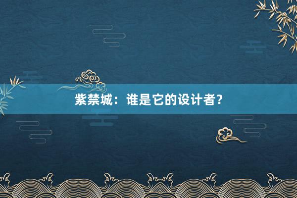 紫禁城：谁是它的设计者？