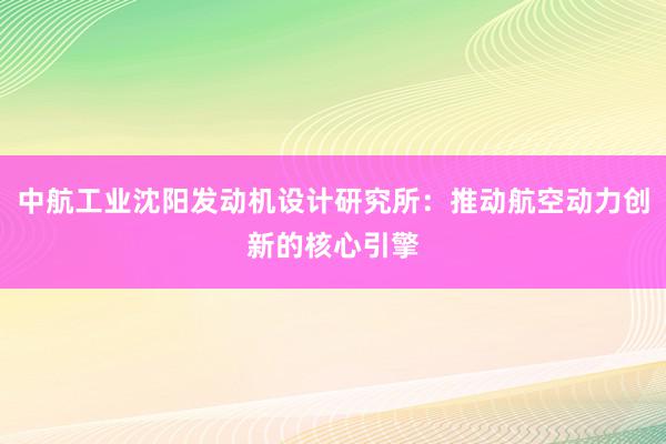 中航工业沈阳发动机设计研究所：推动航空动力创新的核心引擎