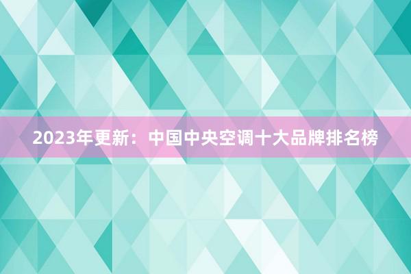 2023年更新：中国中央空调十大品牌排名榜