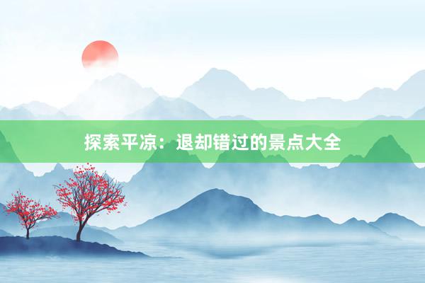 探索平凉：退却错过的景点大全