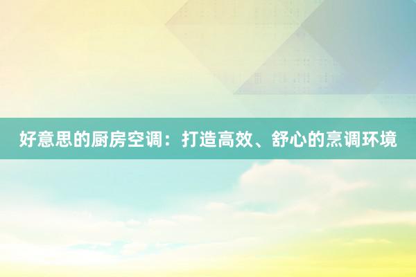 好意思的厨房空调：打造高效、舒心的烹调环境